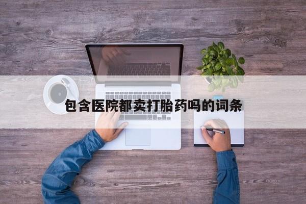 打胎药正品微信联系方式包含医院都卖打胎药吗的词条