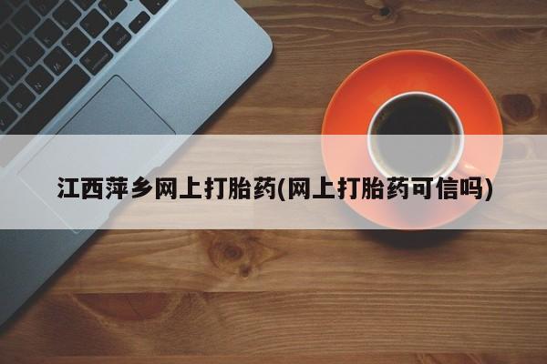 打胎药正品微信联系方式江西萍乡网上打胎药(网上打胎药可信吗)