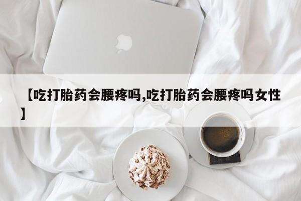 打胎药正品微信联系方式【吃打胎药会腰疼吗,吃打胎药会腰疼吗女性】