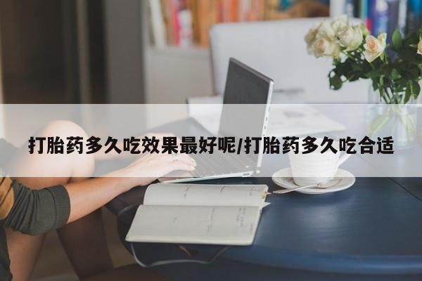 打胎药正品微信联系方式打胎药多久吃效果最好呢/打胎药多久吃合适