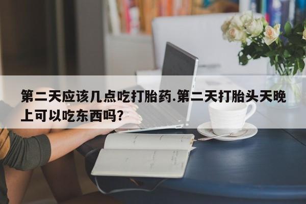 打胎药正品微信联系方式第二天应该几点吃打胎药.第二天打胎头天晚上可以吃东西吗？