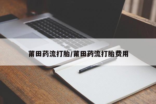 打胎药正品微信联系方式莆田药流打胎/莆田药流打胎费用