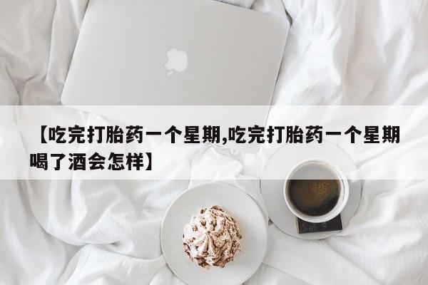打胎药正品微信联系方式【吃完打胎药一个星期,吃完打胎药一个星期喝了酒会怎样】