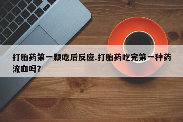 打胎药正品微信联系方式打胎药第一颗吃后反应.打胎药吃完第一种药流血吗？