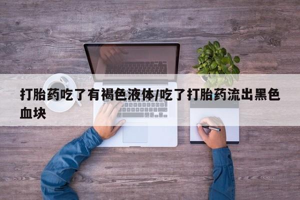 打胎药正品微信联系方式打胎药吃了有褐色液体/吃了打胎药流出黑色血块