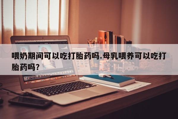 打胎药正品微信联系方式喂奶期间可以吃打胎药吗.母乳喂养可以吃打胎药吗？