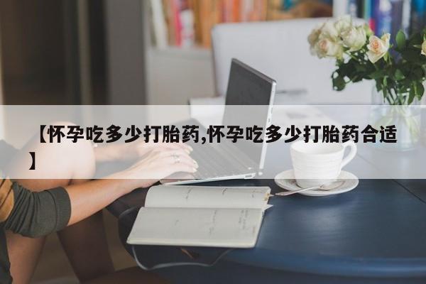 打胎药正品微信联系方式【怀孕吃多少打胎药,怀孕吃多少打胎药合适】