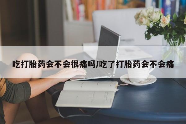 打胎药正品微信联系方式吃打胎药会不会很痛吗/吃了打胎药会不会痛