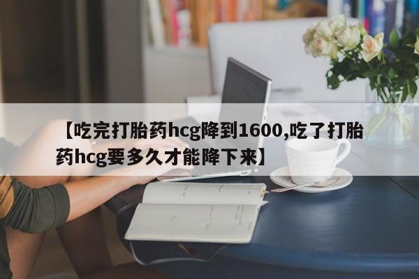 打胎药正品微信联系方式【吃完打胎药hcg降到1600,吃了打胎药hcg要多久才能降下来】