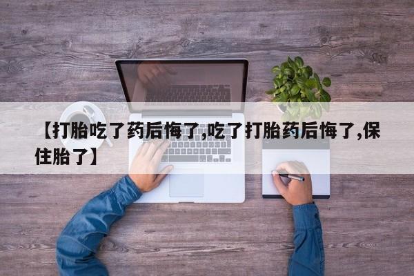 打胎药正品微信联系方式【打胎吃了药后悔了,吃了打胎药后悔了,保住胎了】