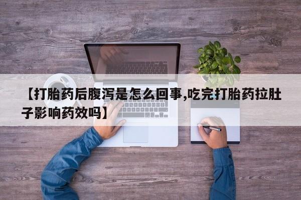 打胎药正品微信联系方式【打胎药后腹泻是怎么回事,吃完打胎药拉肚子影响药效吗】