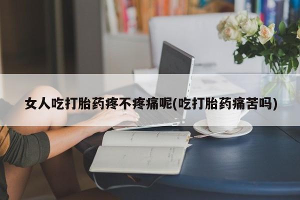 打胎药正品微信联系方式女人吃打胎药疼不疼痛呢(吃打胎药痛苦吗)