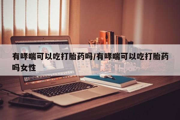 打胎药正品微信联系方式有哮喘可以吃打胎药吗/有哮喘可以吃打胎药吗女性