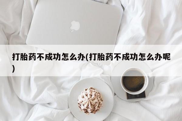 打胎药正品微信联系方式打胎药不成功怎么办(打胎药不成功怎么办呢)