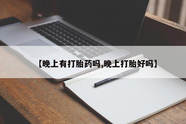 打胎药正品微信联系方式【晚上有打胎药吗,晚上打胎好吗】