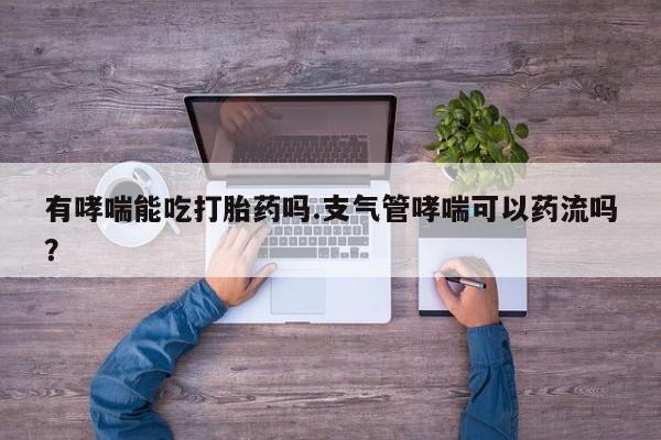 打胎药正品微信联系方式有哮喘能吃打胎药吗.支气管哮喘可以药流吗？