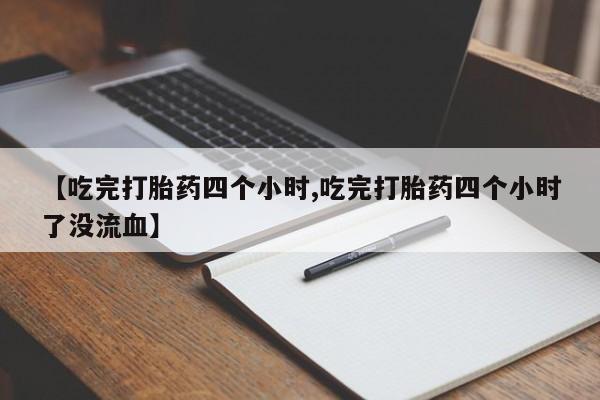 打胎药正品微信联系方式【吃完打胎药四个小时,吃完打胎药四个小时了没流血】