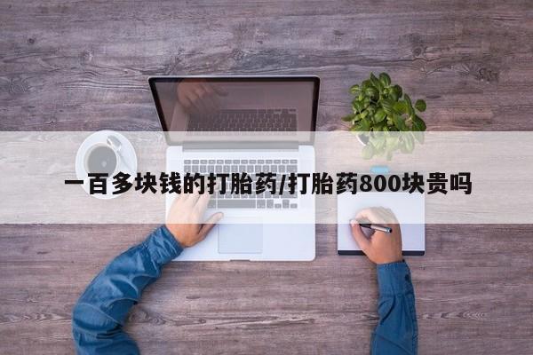 打胎药正品微信联系方式一百多块钱的打胎药/打胎药800块贵吗