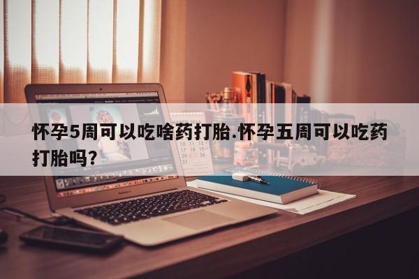 打胎药正品微信联系方式怀孕5周可以吃啥药打胎.怀孕五周可以吃药打胎吗？