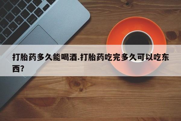 打胎药正品微信联系方式打胎药多久能喝酒.打胎药吃完多久可以吃东西？